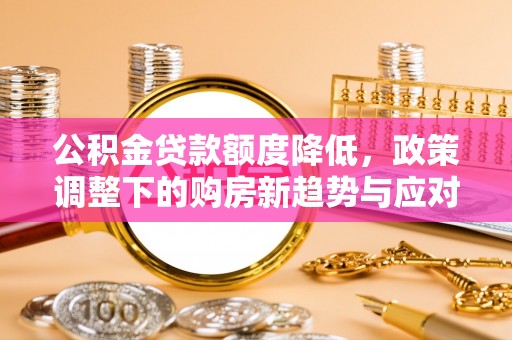 华安公积金贷款额度降低，政策调整下的购房新趋势与应对策略