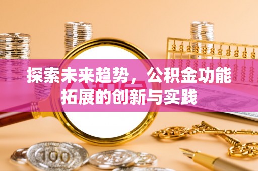 华安探索未来趋势，公积金功能拓展的创新与实践