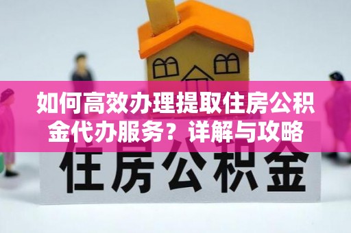 华安如何高效办理提取住房公积金代办服务？详解与攻略