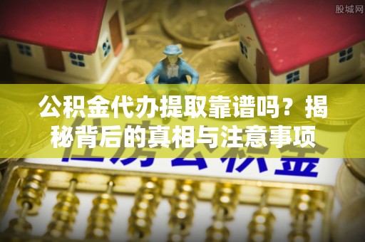 华安公积金代办提取靠谱吗？揭秘背后的真相与注意事项