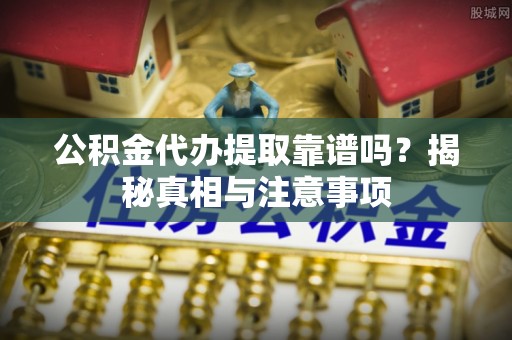 华安公积金代办提取靠谱吗？揭秘真相与注意事项