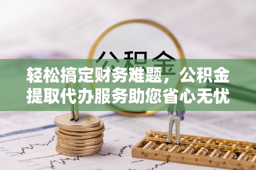 华安轻松搞定财务难题，公积金提取代办服务助您省心无忧