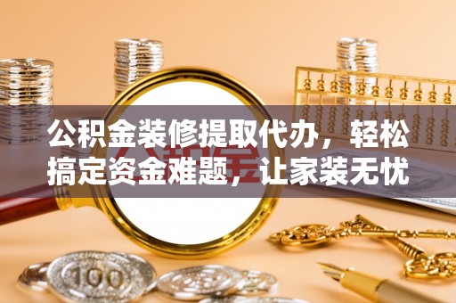 华安公积金装修提取代办，轻松搞定资金难题，让家装无忧