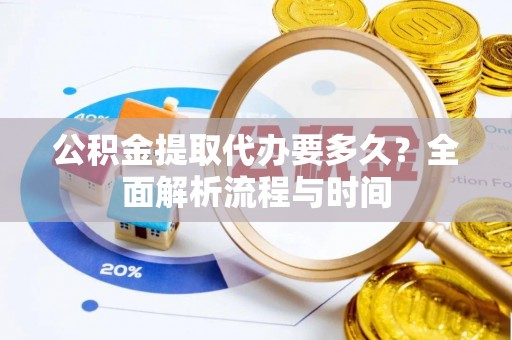 华安公积金提取代办要多久？全面解析流程与时间