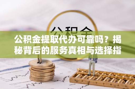华安公积金提取代办可靠吗？揭秘背后的服务真相与选择指南
