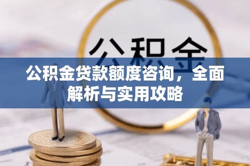 华安公积金贷款额度咨询，全面解析与实用攻略