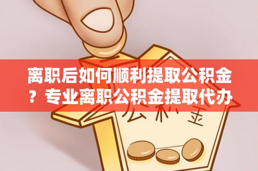 华安离职后如何顺利提取公积金？专业离职公积金提取代办服务指南