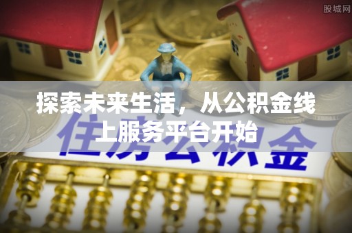 华安探索未来生活，从公积金线上服务平台开始