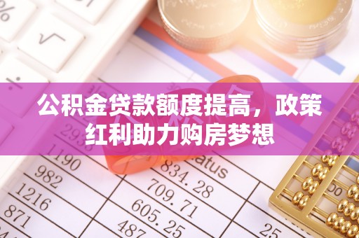 华安公积金贷款额度提高，政策红利助力购房梦想