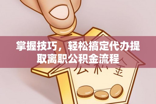 华安掌握技巧，轻松搞定代办提取离职公积金流程