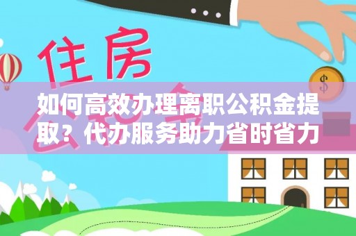 华安如何高效办理离职公积金提取？代办服务助力省时省力
