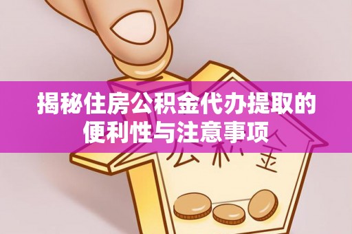 华安揭秘住房公积金代办提取的便利性与注意事项