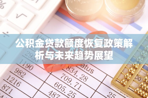 华安公积金贷款额度恢复政策解析与未来趋势展望