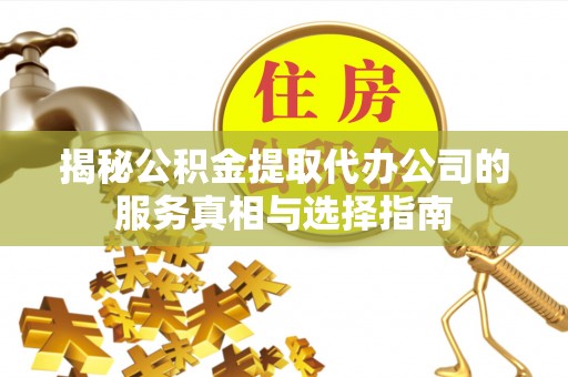 华安揭秘公积金提取代办公司的服务真相与选择指南