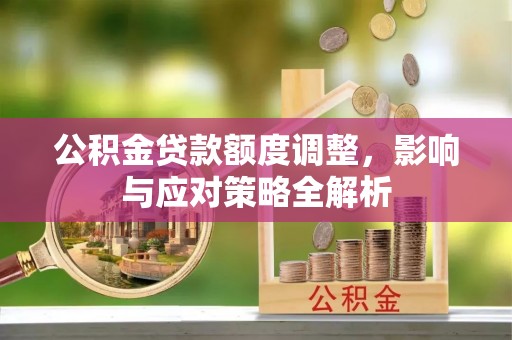 华安公积金贷款额度调整，影响与应对策略全解析