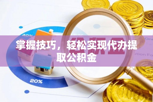 华安掌握技巧，轻松实现代办提取公积金