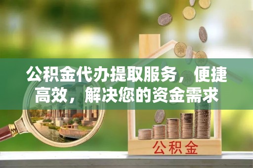 华安公积金代办提取服务，便捷高效，解决您的资金需求