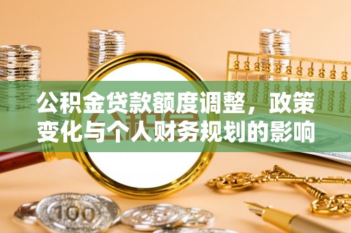 华安公积金贷款额度调整，政策变化与个人财务规划的影响分析