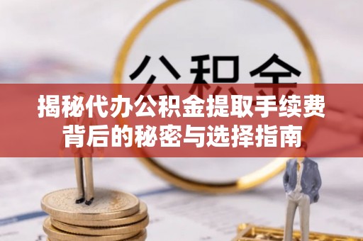 华安揭秘代办公积金提取手续费背后的秘密与选择指南