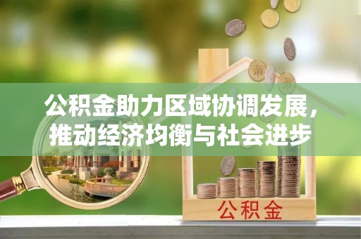 华安公积金助力区域协调发展，推动经济均衡与社会进步
