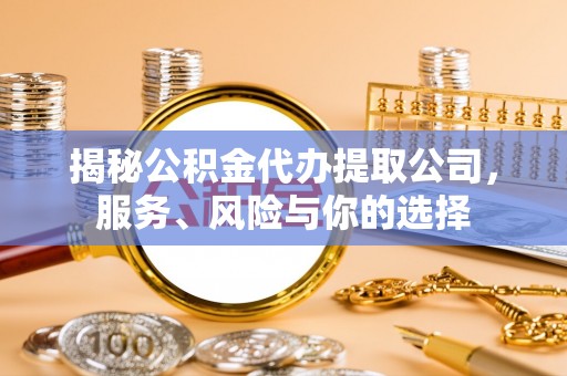 华安揭秘公积金代办提取公司，服务、风险与你的选择