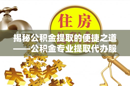 华安揭秘公积金提取的便捷之道——公积金专业提取代办服务解析