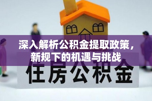 华安深入解析公积金提取政策，新规下的机遇与挑战