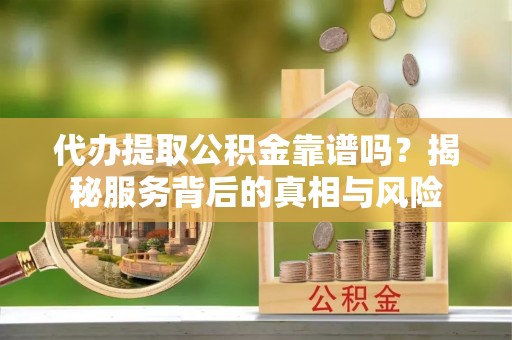 华安代办提取公积金靠谱吗？揭秘服务背后的真相与风险