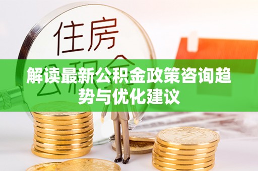 华安解读最新公积金政策咨询趋势与优化建议