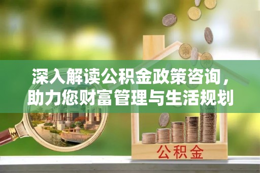 华安深入解读公积金政策咨询，助力您财富管理与生活规划