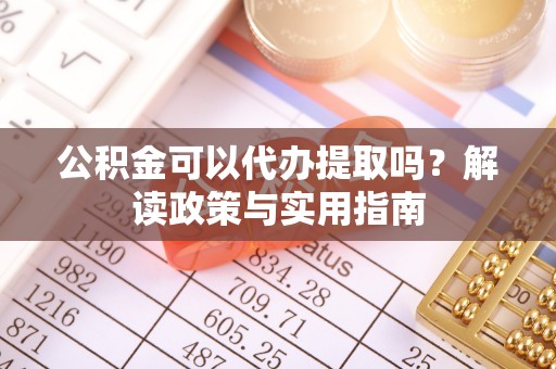 华安公积金可以代办提取吗？解读政策与实用指南