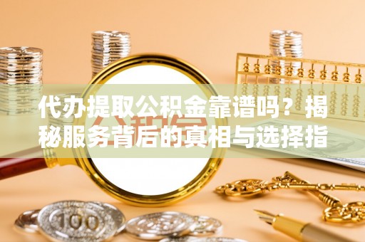 华安代办提取公积金靠谱吗？揭秘服务背后的真相与选择指南