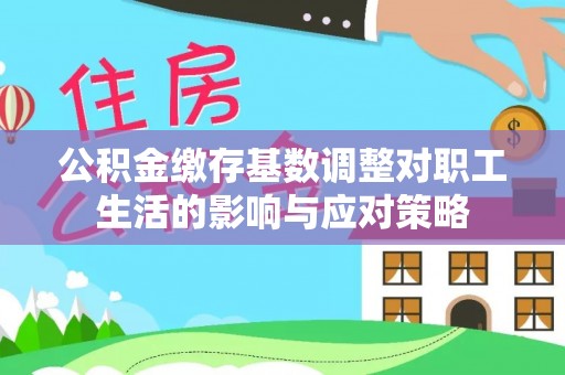 华安公积金缴存基数调整对职工生活的影响与应对策略