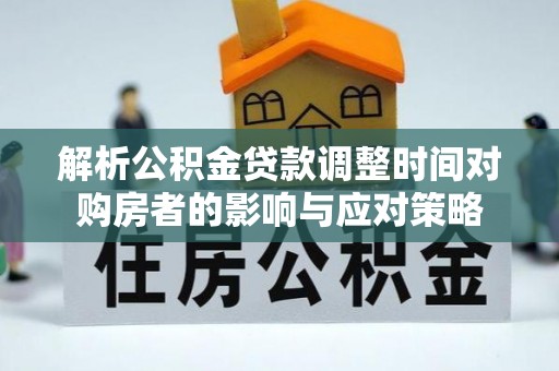 华安解析公积金贷款调整时间对购房者的影响与应对策略