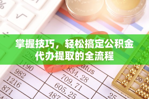 华安掌握技巧，轻松搞定公积金代办提取的全流程