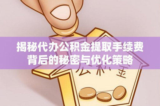 华安揭秘代办公积金提取手续费背后的秘密与优化策略