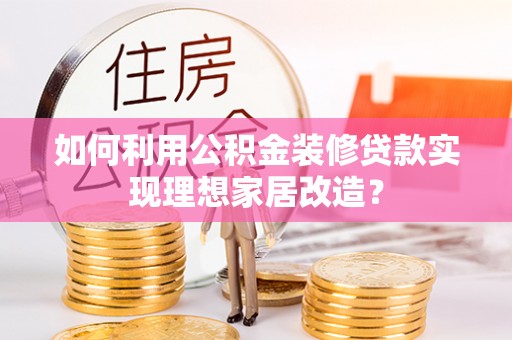 华安如何利用公积金装修贷款实现理想家居改造？