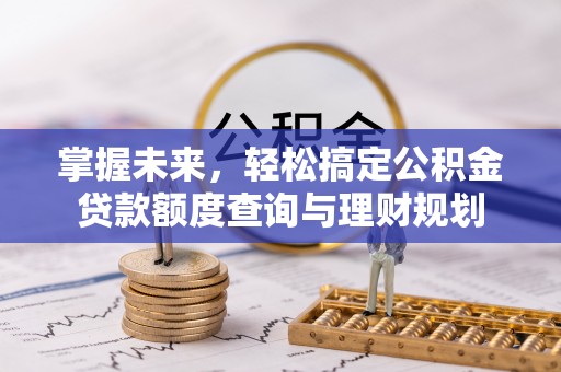 华安掌握未来，轻松搞定公积金贷款额度查询与理财规划