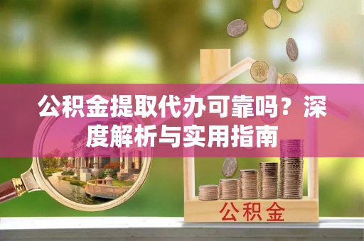 华安公积金提取代办可靠吗？深度解析与实用指南