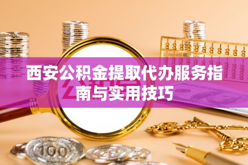 华安西安公积金提取代办服务指南与实用技巧