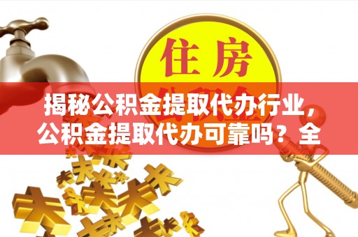 华安揭秘公积金提取代办行业，公积金提取代办可靠吗？全面解析与风险规避