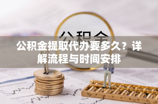 华安公积金提取代办要多久？详解流程与时间安排