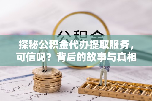 华安探秘公积金代办提取服务，可信吗？背后的故事与真相