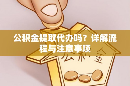 华安公积金提取代办吗？详解流程与注意事项