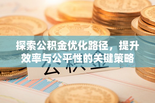 华安探索公积金优化路径，提升效率与公平性的关键策略