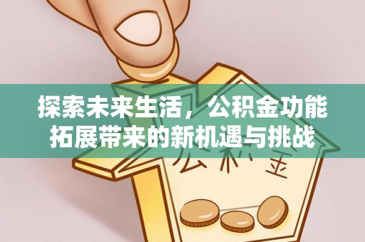 华安探索未来生活，公积金功能拓展带来的新机遇与挑战