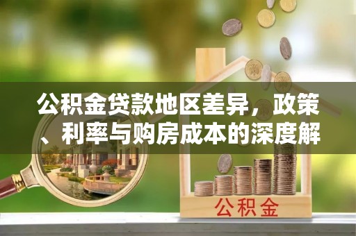华安公积金贷款地区差异，政策、利率与购房成本的深度解析