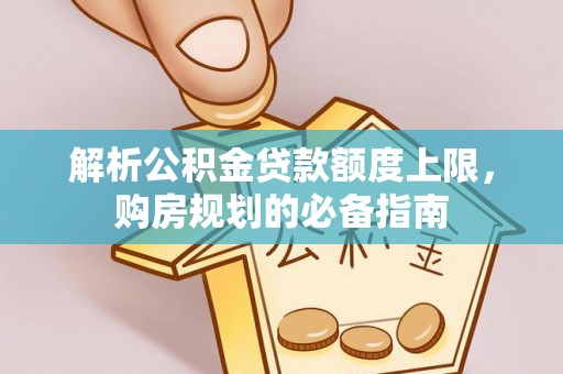 华安解析公积金贷款额度上限，购房规划的必备指南