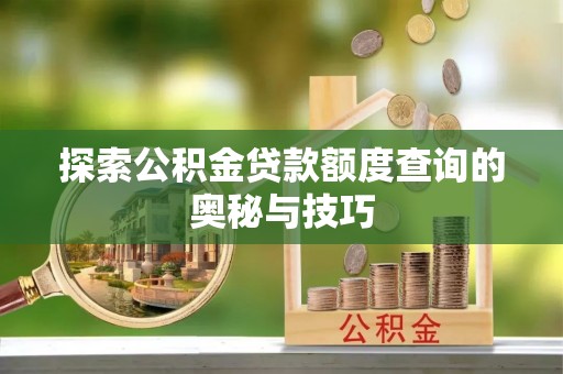 华安探索公积金贷款额度查询的奥秘与技巧