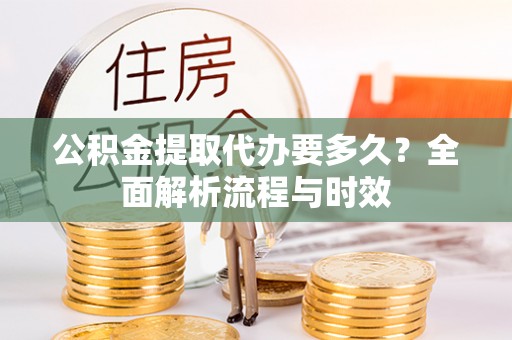 华安公积金提取代办要多久？全面解析流程与时效